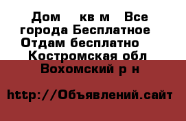 Дом 96 кв м - Все города Бесплатное » Отдам бесплатно   . Костромская обл.,Вохомский р-н